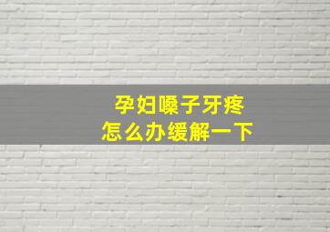 孕妇嗓子牙疼怎么办缓解一下