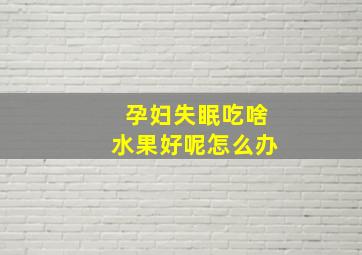 孕妇失眠吃啥水果好呢怎么办