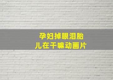 孕妇掉眼泪胎儿在干嘛动画片