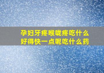 孕妇牙疼喉咙疼吃什么好得快一点呢吃什么药