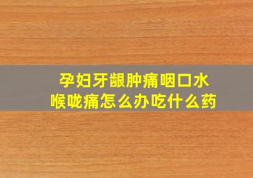 孕妇牙龈肿痛咽口水喉咙痛怎么办吃什么药