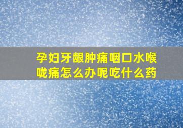 孕妇牙龈肿痛咽口水喉咙痛怎么办呢吃什么药