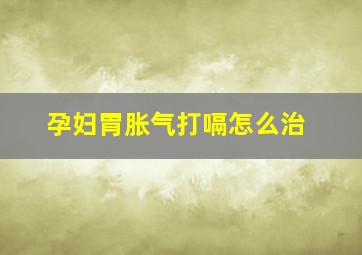 孕妇胃胀气打嗝怎么治