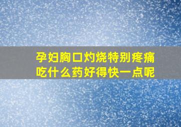 孕妇胸口灼烧特别疼痛吃什么药好得快一点呢