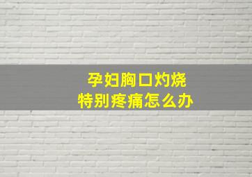 孕妇胸口灼烧特别疼痛怎么办