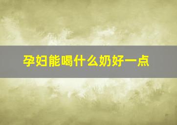 孕妇能喝什么奶好一点