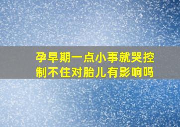 孕早期一点小事就哭控制不住对胎儿有影响吗