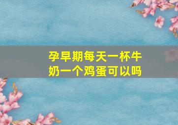 孕早期每天一杯牛奶一个鸡蛋可以吗