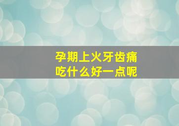 孕期上火牙齿痛吃什么好一点呢