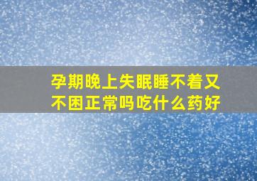 孕期晚上失眠睡不着又不困正常吗吃什么药好