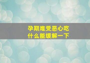 孕期难受恶心吃什么能缓解一下