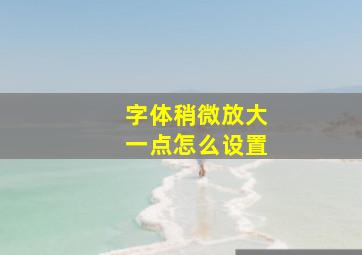 字体稍微放大一点怎么设置