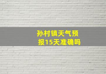 孙村镇天气预报15天准确吗