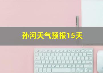 孙河天气预报15天