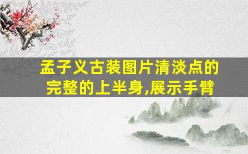 孟子义古装图片清淡点的完整的上半身,展示手臂