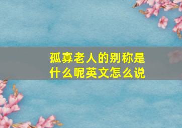 孤寡老人的别称是什么呢英文怎么说