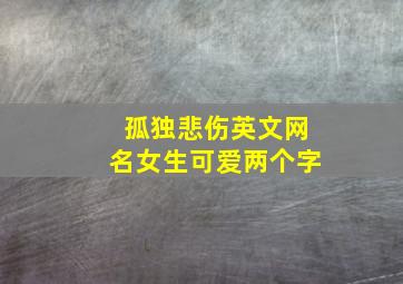 孤独悲伤英文网名女生可爱两个字