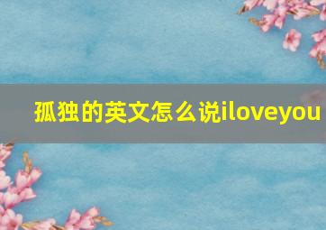 孤独的英文怎么说iloveyou