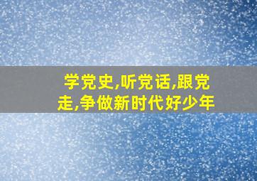 学党史,听党话,跟党走,争做新时代好少年