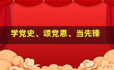 学党史、颂党恩、当先锋