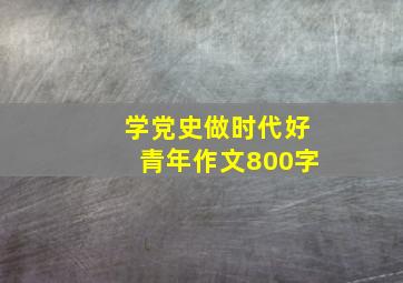 学党史做时代好青年作文800字