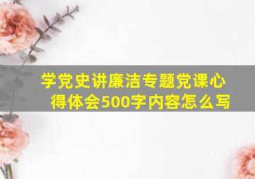 学党史讲廉洁专题党课心得体会500字内容怎么写