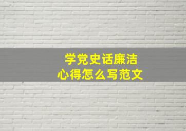 学党史话廉洁心得怎么写范文