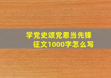 学党史颂党恩当先锋征文1000字怎么写