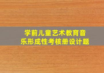 学前儿童艺术教育音乐形成性考核册设计题