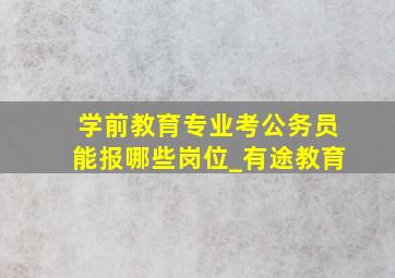 学前教育专业考公务员能报哪些岗位_有途教育