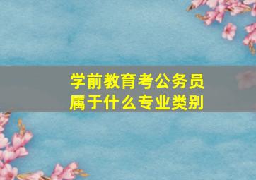 学前教育考公务员属于什么专业类别