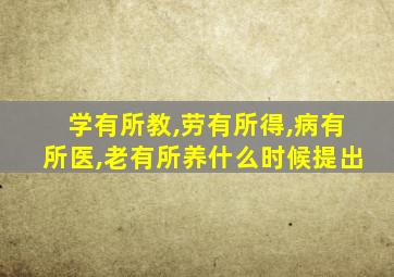 学有所教,劳有所得,病有所医,老有所养什么时候提出