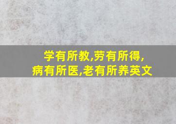 学有所教,劳有所得,病有所医,老有所养英文