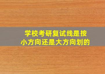 学校考研复试线是按小方向还是大方向划的