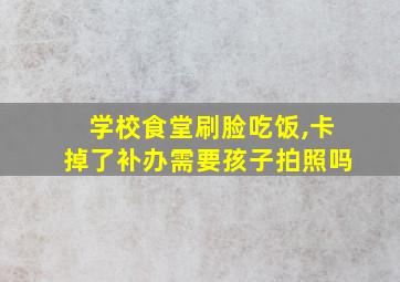 学校食堂刷脸吃饭,卡掉了补办需要孩子拍照吗