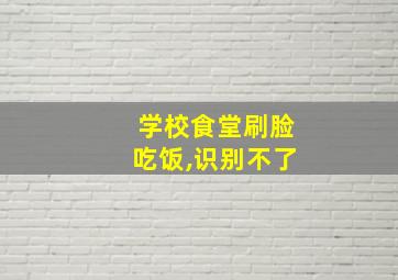 学校食堂刷脸吃饭,识别不了