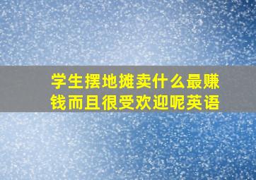 学生摆地摊卖什么最赚钱而且很受欢迎呢英语