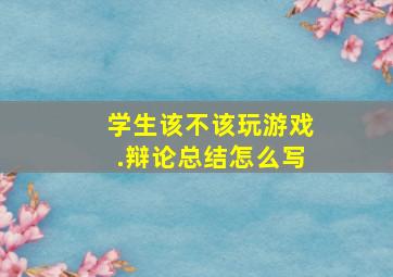 学生该不该玩游戏.辩论总结怎么写