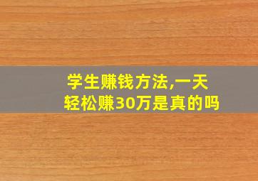 学生赚钱方法,一天轻松赚30万是真的吗