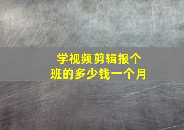 学视频剪辑报个班的多少钱一个月