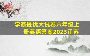 学霸提优大试卷六年级上册英语答案2023江苏