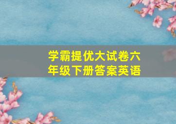 学霸提优大试卷六年级下册答案英语