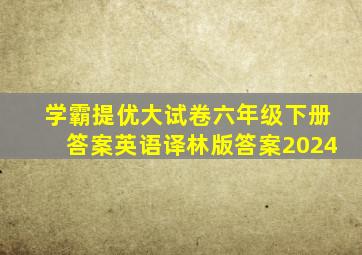 学霸提优大试卷六年级下册答案英语译林版答案2024