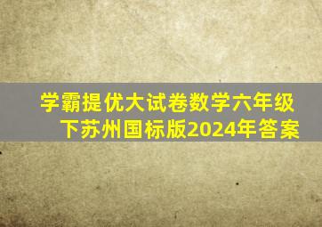 学霸提优大试卷数学六年级下苏州国标版2024年答案