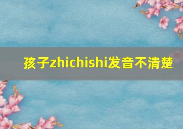 孩子zhichishi发音不清楚