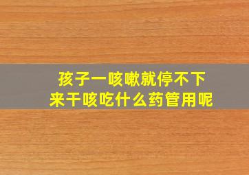 孩子一咳嗽就停不下来干咳吃什么药管用呢