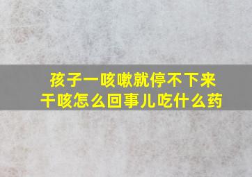 孩子一咳嗽就停不下来干咳怎么回事儿吃什么药