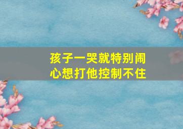 孩子一哭就特别闹心想打他控制不住