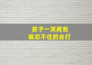 孩子一哭闹我就忍不住的去打