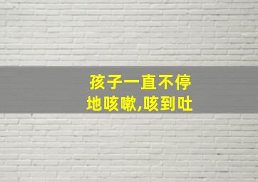 孩子一直不停地咳嗽,咳到吐